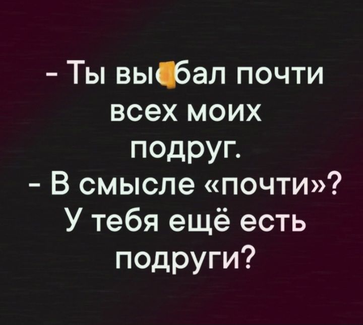 Ты выфал почти всех моих подруг В смысле почти У тебя ещё есть подруги