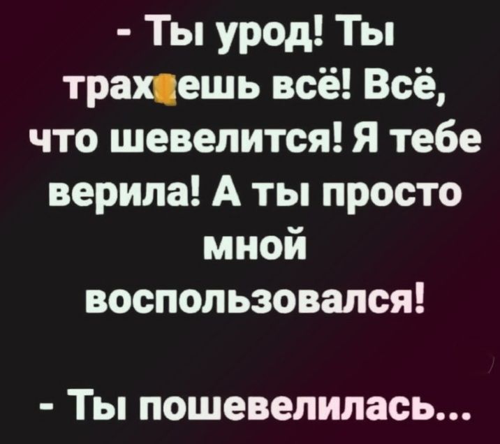 Ты урод Ты трахцешь всё Всё что шевелится Я тебе верила А ты просто мной воспользовался Ты пошевелилась