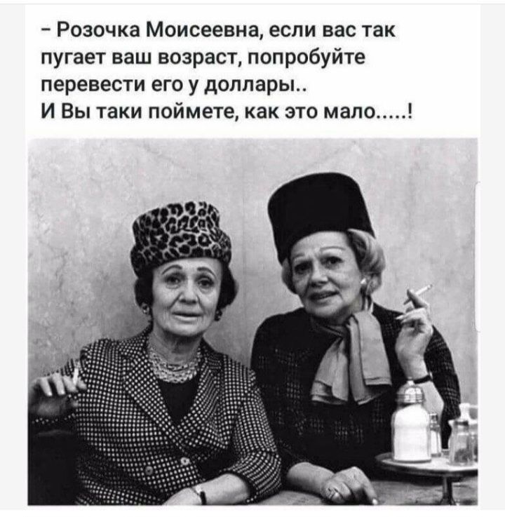 Розочка Моисеевна если вас так пугает ваш возраст попробуйте перевести его у доллары И Вы пки поймете как это мало