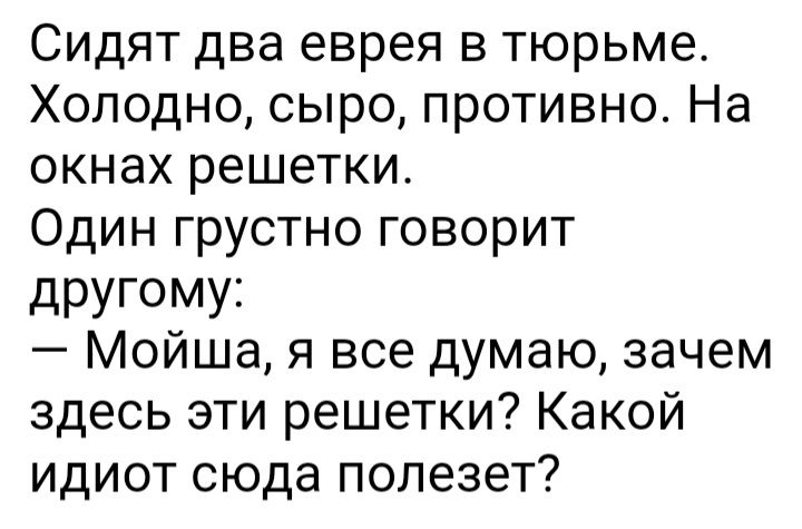 Сидят два еврея в тюрьме Холодно сыро противно На окнах решетки Один грустно говорит дРУГОМУ3 Мойша я все думаю зачем здесь эти решетки Какой идиот сюда полезет