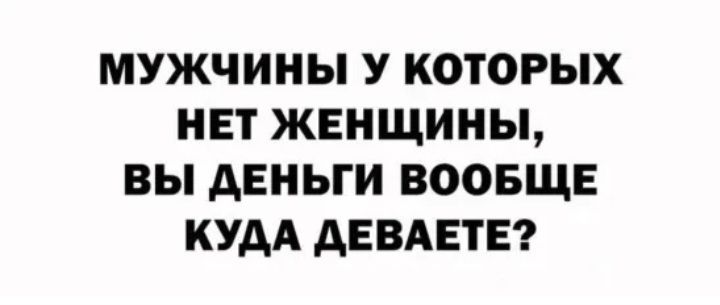 МУЖЧИНЫ У КОТОРЫХ НЕТ ЖЕНЩИНЫ ВЫ АЕНЬГИ В0ОБЩЕ КУДА АЕВАЕТЕ