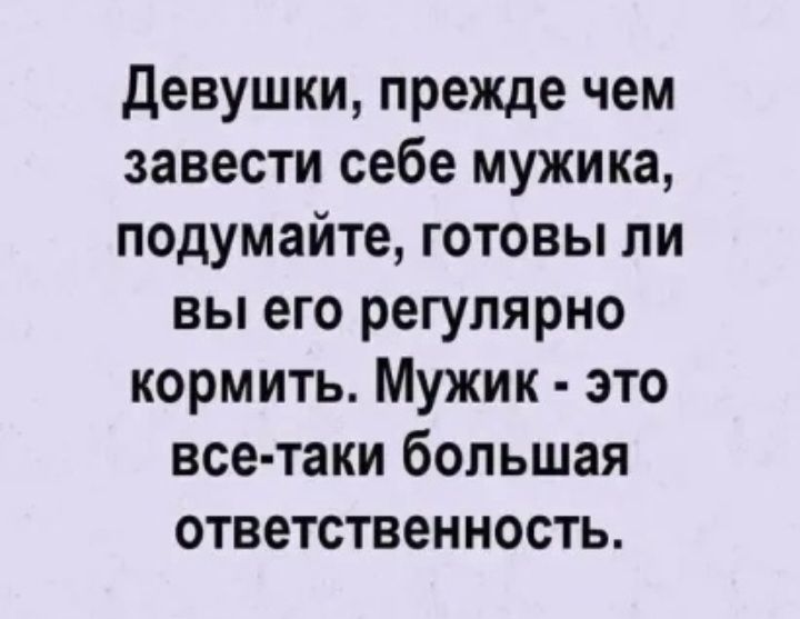 девушки прежде чем завести себе мужика подумайте готовы ли вы его регулярно кормить Мужик это все таки большая ответственность