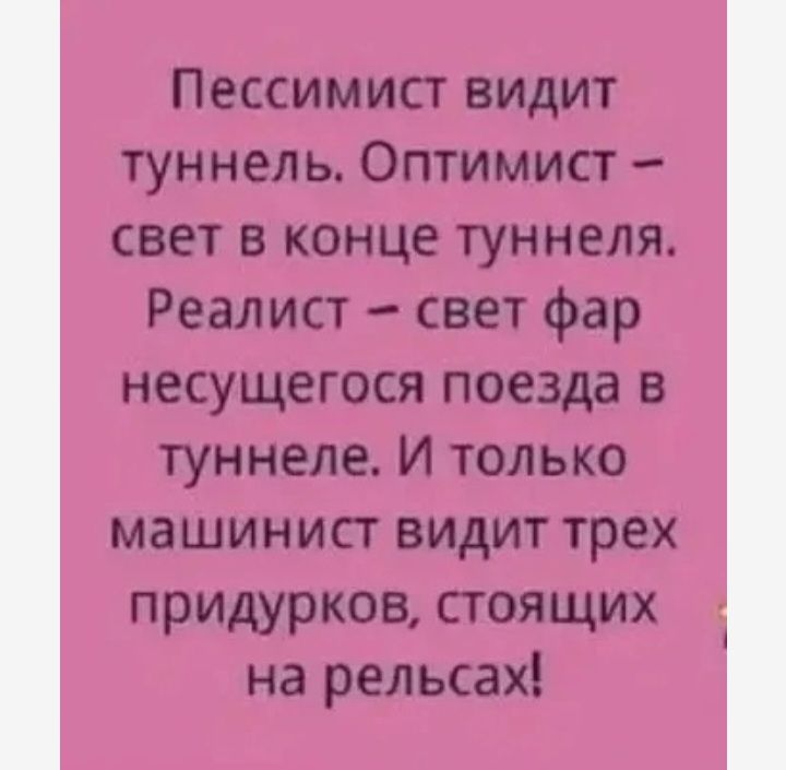 Пессимист видит туннель Оптимист свет в конце туннеля Реалист свет фар несущегося поезда в туннеле И только машинист видит трех придурков стоящих на рельсахі