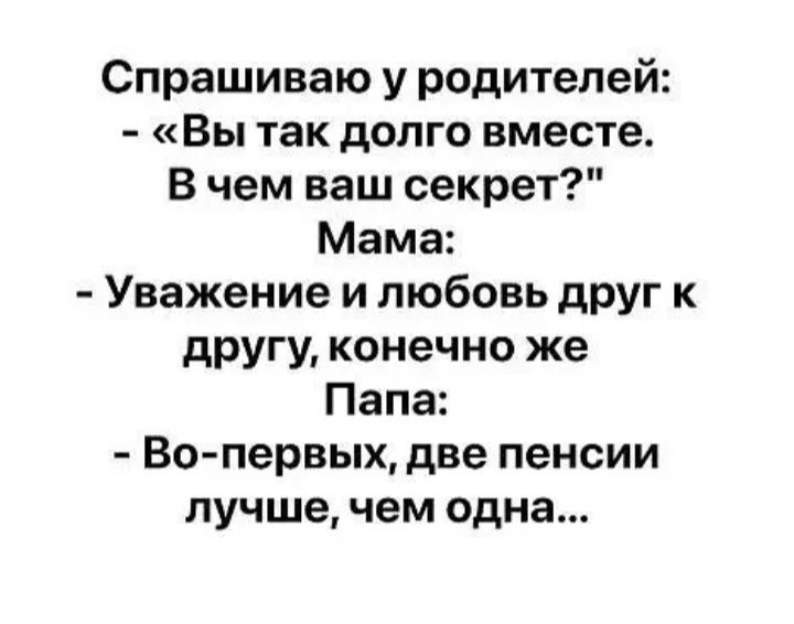 Спрашиваю у родителей Вы так долго вместе В чем ваш секрет Мама Уважение и любовь друг к другу конечно же Папа Во первых две пенсии лучшечем одна