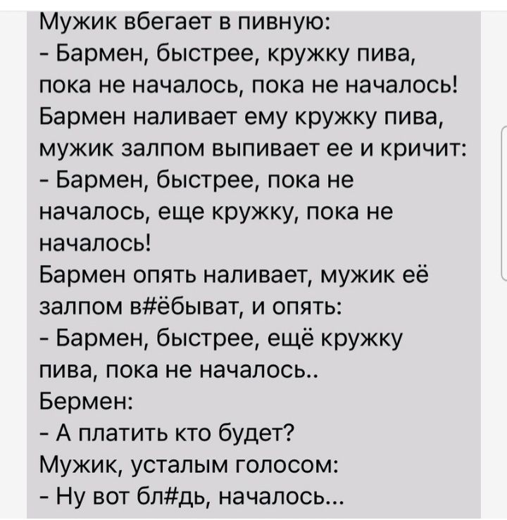 Мужик вбегает в пивную Бармен быстрее кружку пива пока не началось пока не началось Бармен наливает ему кружку пива мужик залпом выпивает ее и кричит Бармен быстрее пока не началось еще кружку пока не началось Бармен опять наливает мужик её залпом вёбыват и опять Бармен быстрее ещё кружку пива пока не началось Берман А платить кто будет Мужик усталым голосом Ну вот блдь началось