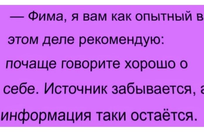 _ Фима я вам как опытный в ЭТОМ деле реКОМеНДУЮ почаще говорите хорошо о себе Источник забывается информация таки остаётся