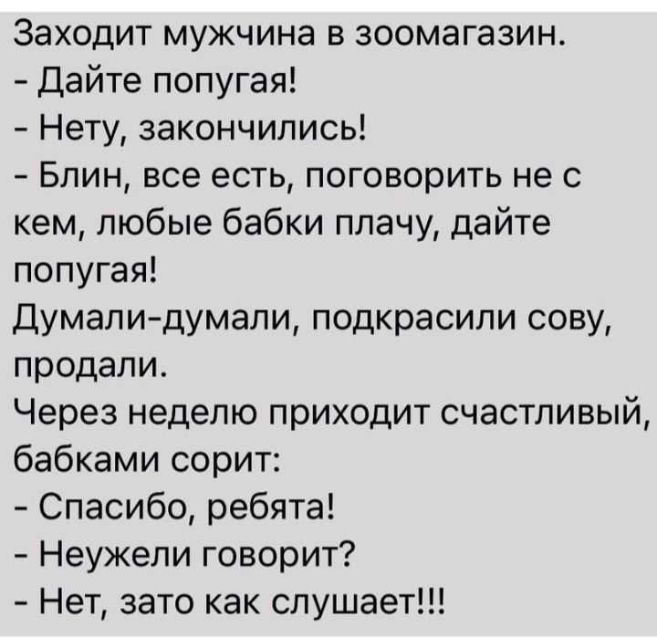 Заходит мужчина в зоомагазин Дайте попугая Нету закончились Блин все есть поговорить не с кем любые бабки плачу дайте попугая Думалидумали подкрасипи сову продали Через неделю приходит счастливый бабками сорит Спасибо ребята Неужели говорит Нет зато как слушает