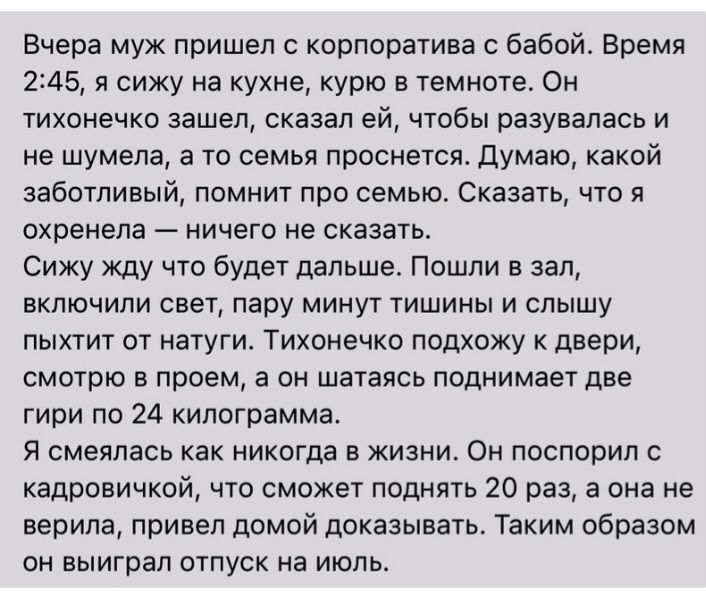 Вчера муж пришед корпоратива бабой Время 245 я сижу на кухне курю в темноте Он тихонечко зашел сказал ей чтобы разувалась и не шумела а то семья проснется Думаю какой заботливый помнит про семью Сказать что я охренела ничего не сказать Сижу Жду что будет дальше Пошли в зал включили сеет пару минут тишины и слышу пыхтит ст натуги Тихоненко подхожу к двери смотрю в проем а он шатаясь поднимает две г