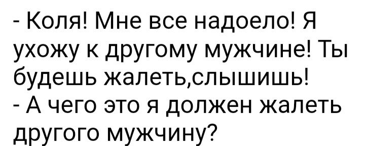 Коля Мне все надоело Я ухожу к другому мужчине Ты будешь жалетьслышишь А чего это я должен жалеть другого мужчину