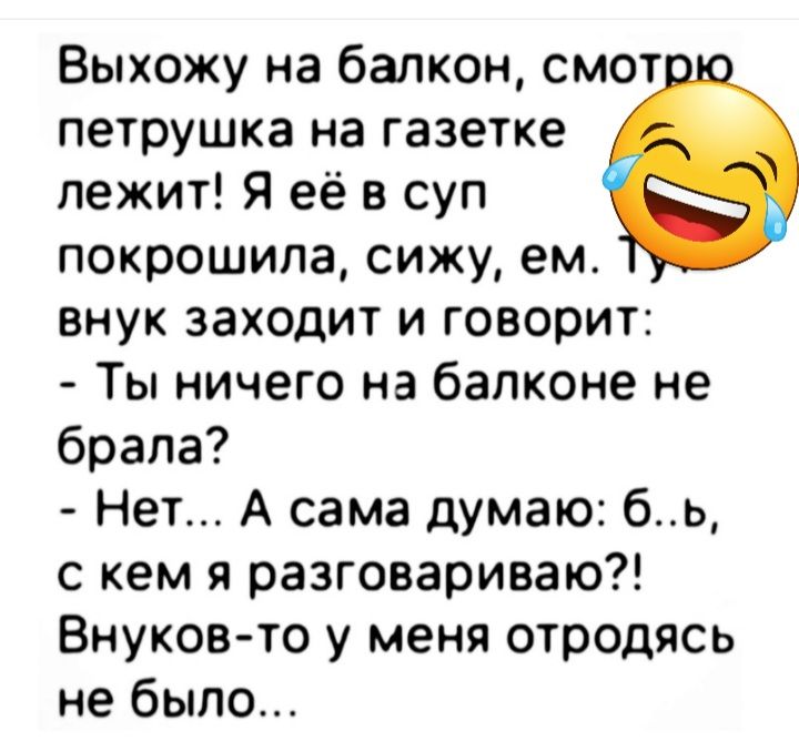 Выхожу на балкон смот петрушка на газетке лежит Я её в суп покрошипа сижу ем внук заходит и говорит Ты ничего на балконе не брала Нет А сама думаю бь с кем я разговариваю Внуков то у меня отродясь не было