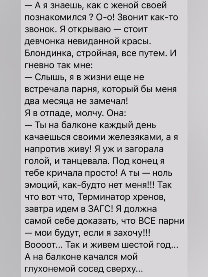 А я знаешь как с женой своей познакомился О о Звонит как то звонок Я открываю стоит девчонка невиданной красы Блондинка стройная все путем И гневно так мне Слышь я в жизни еще не встречала парня который бы меня два месяца не замечал Я в стаде молчу Она Ты на балконе каждый день качаешься своими железяками а 51 напротив киву Я уж и загорала голой и танцевала Под конец я тебе кричала просто А ты нол