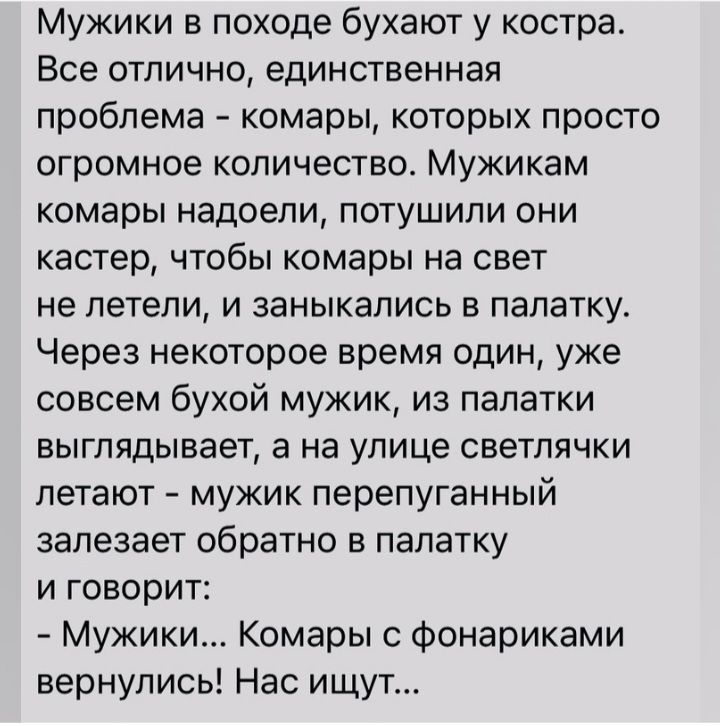 Мужики в походе бухают у костра Все отлично единственная проблема комары которых просто огромное количество Мужикам комары надоели потушили они кастер чтобы комары на свет не летели и заныкались в палатку Через некоторое время один уже совсем бухой мужик из палатки выглядывает а на улице светлячки летают мужик перепуганный залезает обратно в палатку и говорит Мужики Комары Фонариками вернулись Нас
