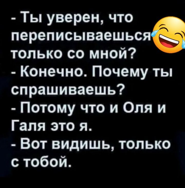 Ты уверен что переписываешьсяё только со мной Конечно Почему ты спрашиваешь Потому что и Оля и Галя это я Вот видишь только с тобой