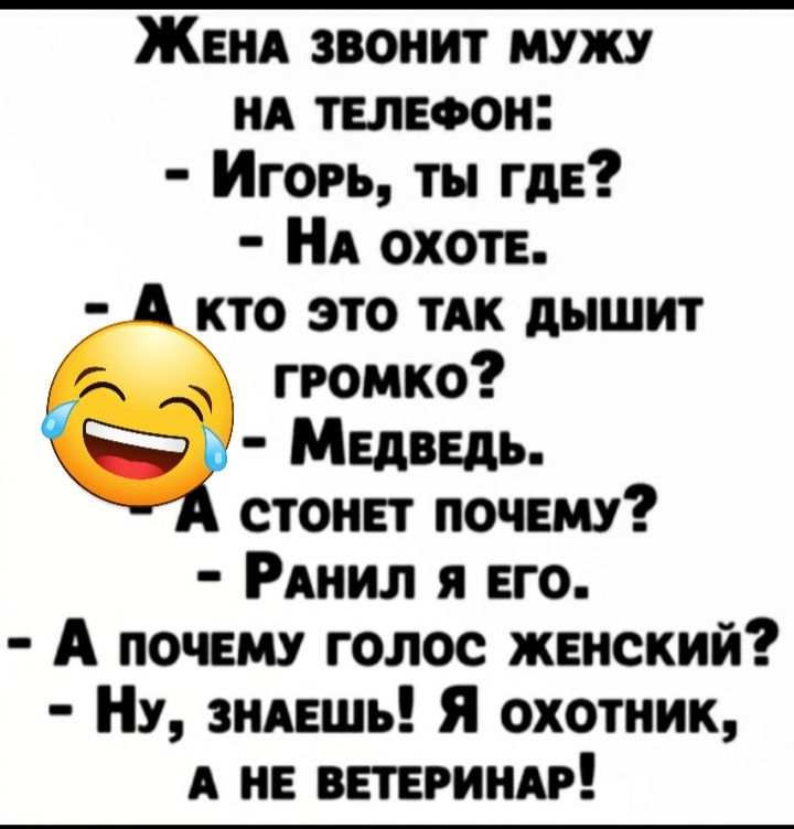 ЖЕНА звонит мужу НА телефон Игорь ты гдЕ А ОХОТЕ кто это ТАК дышит громко Медведь стонет почеш РАНИЛ я его А почему голос женский Ну знпшь Я охотник А НЕ винтики