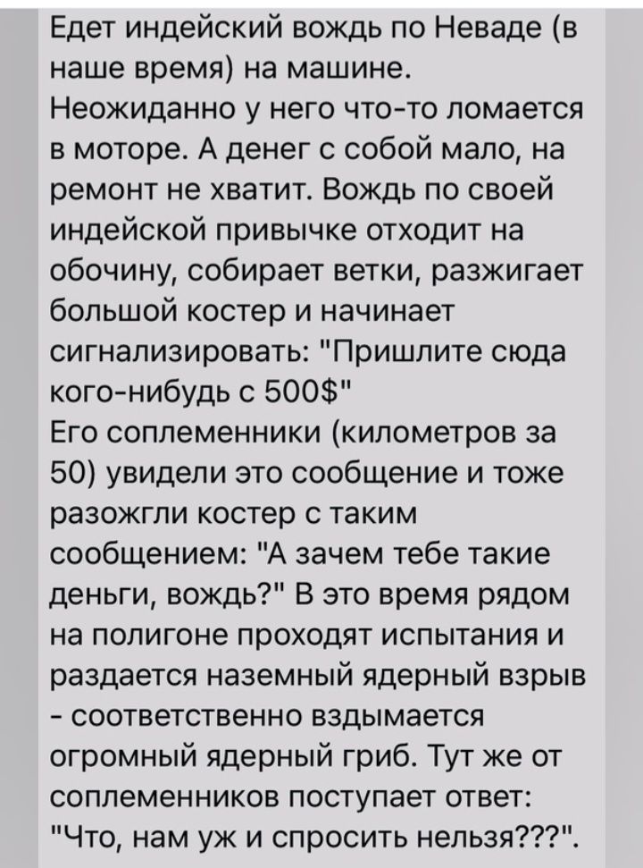 Едет индейский вождь по Неваде в наше время на машине Неожиданно у него что то ломается в моторе А денег с собой мало на ремонт не хватит Вождь по своей индейской привычке отходит на обочину собирает ветки разжигает большой костер и начинает сигнализировать Пришлите сюда кого нибудь с 500 Его соплеменники километров за 50 увидели это сообщение и тоже разожгли костер с таким сообщением А зачем тебе
