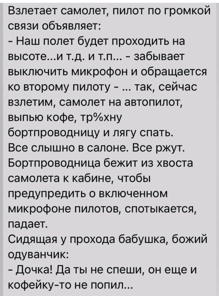 Взлетает самолет пилот по громкой связи объявляет Наш попет будет проходить на высотеи тд и т забывает выключить микрофон и обращается ко второму пилоту так сейчас взлетим самолет на автопилот выпью кофе трхну бортпроводницу и пягу спать Все слышно в салоне Все ржутс Бортпроводница бежит из хвоста самолета к кабине чтобы предупредить о включенном микрофоне пилотов спотыкается падает Сидящая у прох