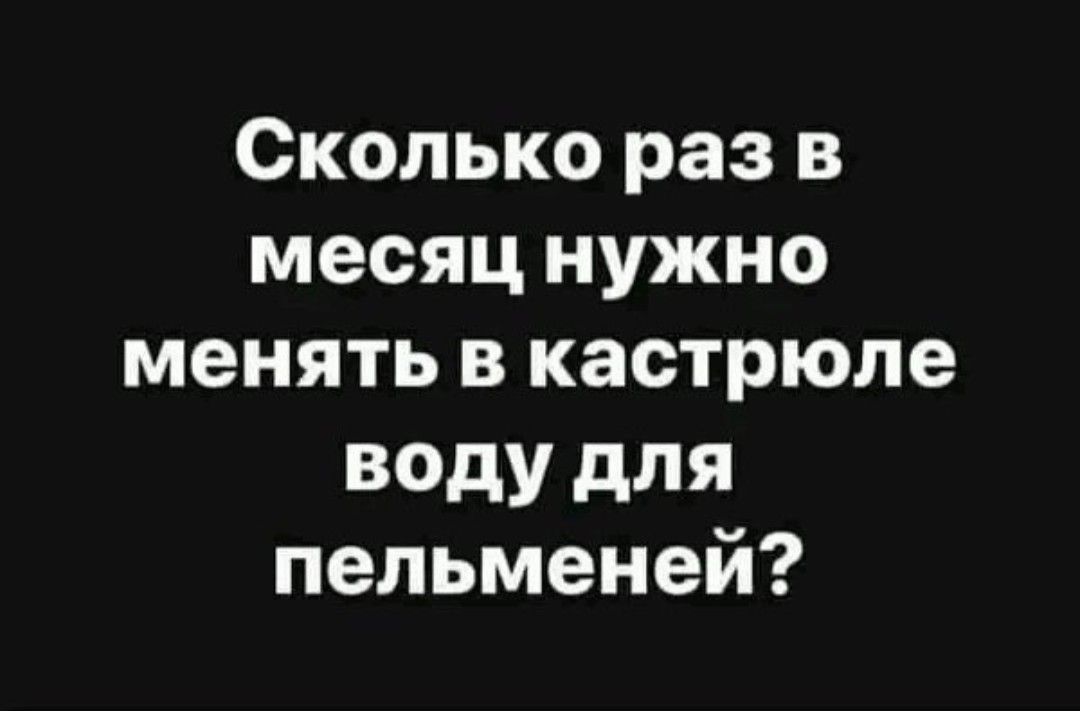 Сколько раз в месяц нужно менять в кастрюле воду для пельменей