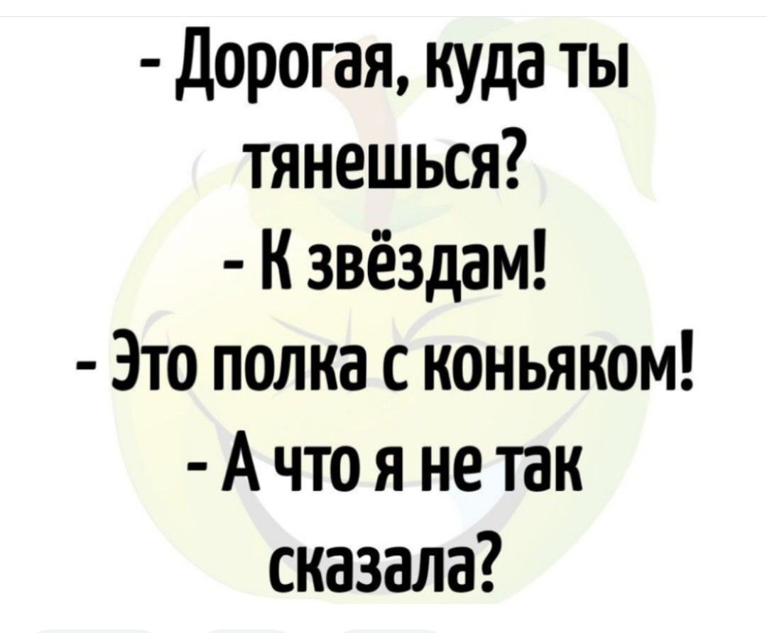 Дорогая куда ты тянешься К звёздам Это полка с коньяком А что я не так сказала