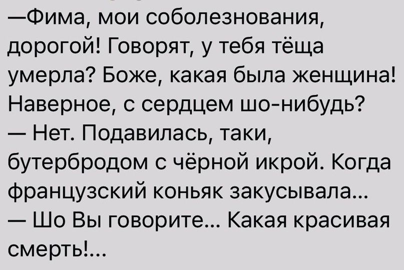 Фима мои соболезнования дорогой Говорят у тебя тёща умерла Боже какая была женщина Наверное с сердцем шонибудь Нет Подавилась таки бутербродом с чёрной икрой Когда французский коньяк закусывапа Шо Вы говорите Какая красивая смерть