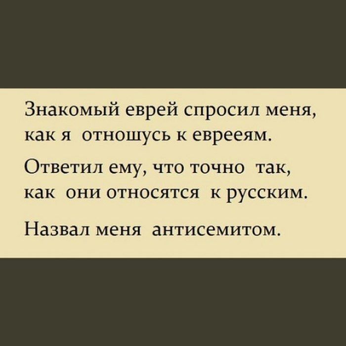 Знакомый еврей спросил меня как я отношусь к еврееям Ответил ему что точно так как ОНИ ОТ ОСЯТСЯ КРУССКИМ Назвал меня антисемитом