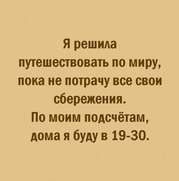 я решила путешествовать по миру пока не потрачу все свои сбережения По моим подсчётам дома я буду в 19 30