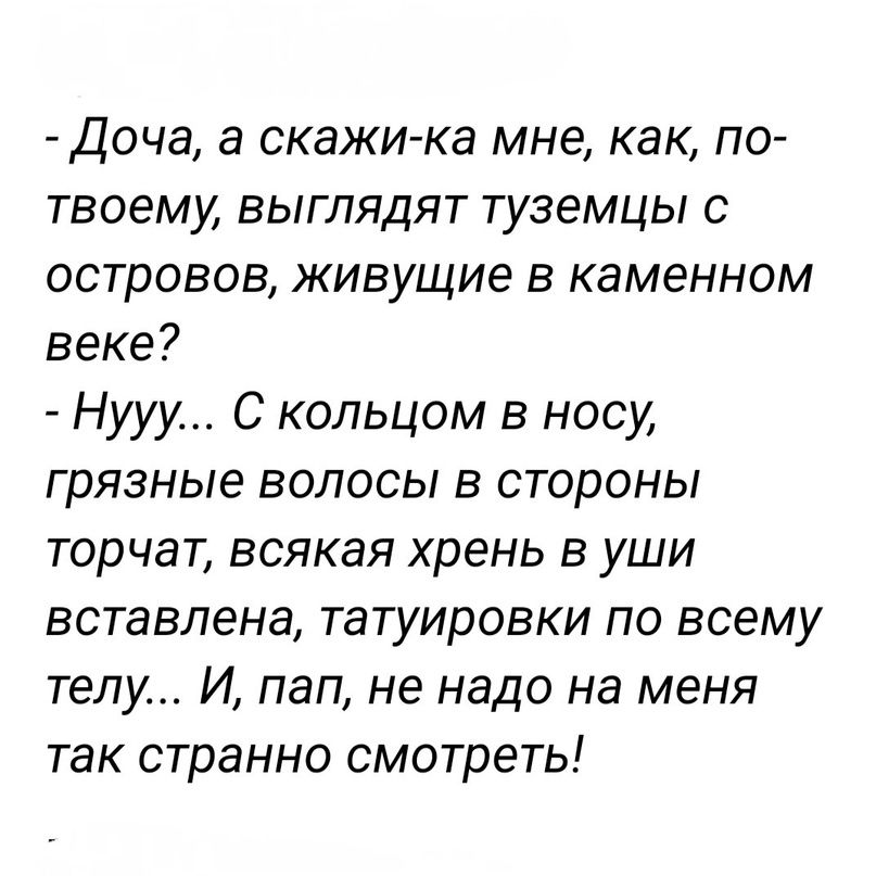 Доча а скажи ка мне как по твоему выглядят туземцы с островов живущие в каменном веке Нууу С кольцом в носу грязные волосы в стороны торчат всякая хрень в уши вставлена татуировки по всему телу И пап не надо на меня так странно смотреть