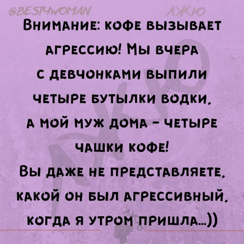 Внинднив КОФЕ вызывдвт агрессию Мы ВЧЕРА с дввчонкми выпили чвтыр БУТЫЛКИ водки А мой муж дом чвтыр чАшки кофе Вы дджв нв прндстдвляпв кдкой он выл массивный когдд я утром пришли