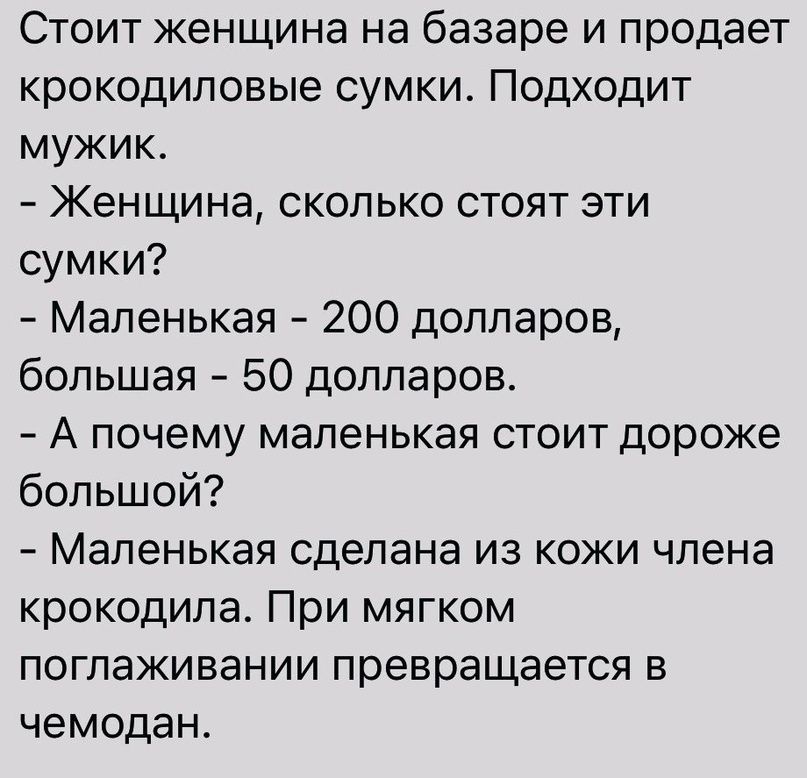 Стоит женщина на базаре и продает крокодиловые сумки Подходит мужик Женщина сколько стоят эти сумки Маленькая 200 долларов большая 50 долларов А почему маленькая стоит дороже большой Маленькая сделана из кожи члена крокодила При мягком поглаживании превращается в чемодан