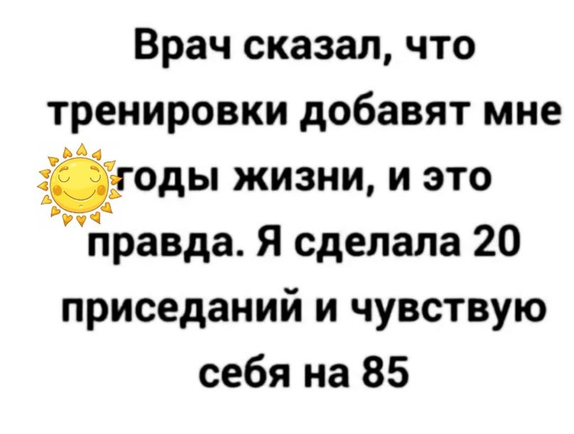 Врач сказал что тренировки добавят мне жиды жизни и это йравда Я сделала 20 приседаний и чувствую себя на 85