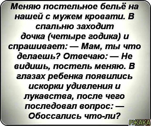 Меняю постельное бельё на Г нашей с мужем кровати В спальню заходит дочка четыре годика и спрашивает Мам ты что делаешь Отвечаю Не видишь постель меняю В глазах ребенка появились искорки удивления и лукавства после чего последовал вапрос Обоссались что пи