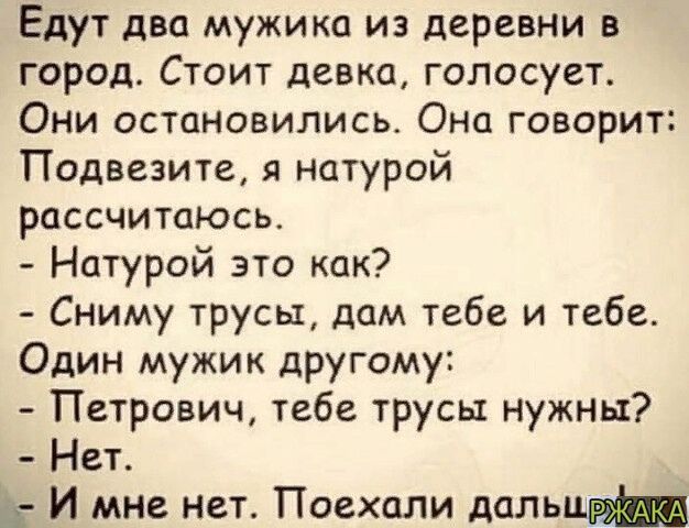 Едут два мужика из деревни в город Стоит девка голосует Они остановились Она говорит Подвезите натурой рпссчитаюсь Натурой это как Сниму трусы дам тебе и тебе Один мужик другому Петрович тебе трусы нужны Нет 5 И мне нет Поехали дельи