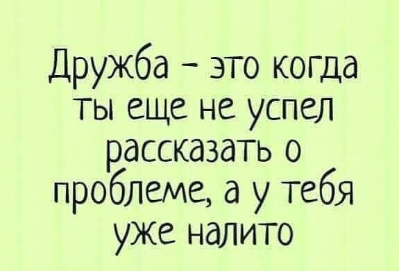 Дружба это когда ты еще не успел рассказать о проблеме а у тебя уже налито