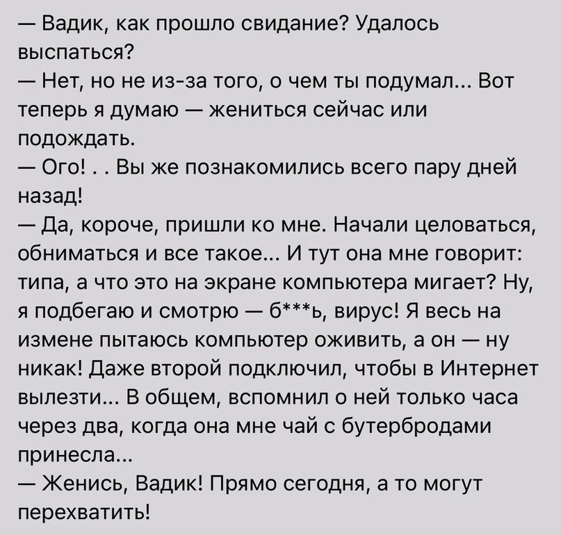 Вадик как прошло свидание Удалось выспаться Нет но не ИЭгза того о чем ты подумал Вот теперь я думаю жениться сейчас или подождать Ого Вы же познакомились всего пару дней назад да короче пришли ко мне Начали целоваться обниматься и все такое И тут она мне говорит типа а что эти на экране компьютера мигает Ну я подбегаю и смотрю бь вирус Я весь на измене пытаюсь компьютер вживить а он ну никак Даже