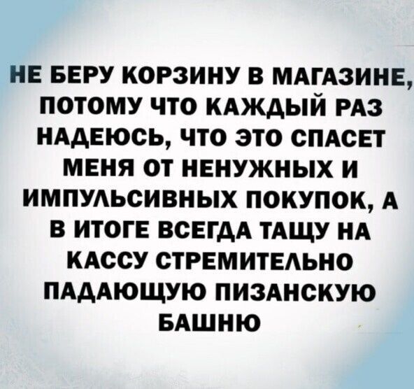 НЕ БЕРУ КОРЗИНУ В МАГАЗИНЕ ПОТОМУ ЧТО КАЖДЫЙ РАЗ НАДЕЮСЬ ЧТО ЭТО ОПАСЕТ МЕНЯ ОТ НЕНУЖНЫХ И ИМПУАЬСИВНЫХ ПОКУПОК А В ИТОГЕ ВСЕГДА ТАЩУ НА КАССУ ОТРЕМИТЕАЬНО ПАДАЮЩУЮ ПИЗАНСКУЮ БАШНЮ