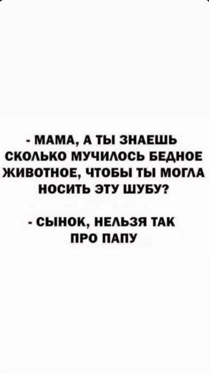 МАМА А ТЫ ЗНАЕШЬ СКОАЬКО МУЧИАООЬ БЕАНОЕ ЖИВОТНОЕ ЧТОБЫ ТЫ МОГА НОСИТЬ ЭТУ ШУБУ сынок НЕАЬЗЯ ТАК ПРО ПАПУ