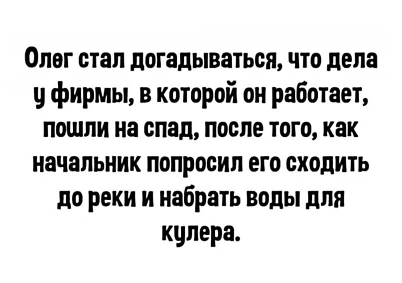 Олог стал догадываться что дела фирмы в которой он работает пошли на спад после того как начальник попросил его сходить до реки и набрать воды для кцлера