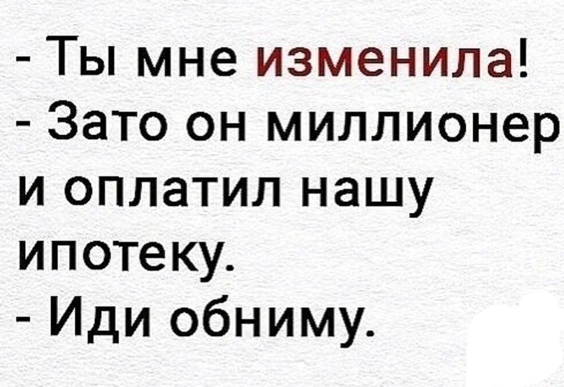 Ты мне изменила Зато он миллионер и оплатил нашу ипотеку Иди обниму