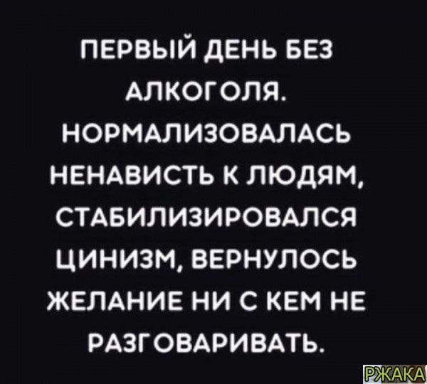 ПЕРВЫЙ дЕНЬ БЕЗ АЛКОГОЛЯ НОРМАЛИЗОВАЛАСЬ НЕНАВИСТЬ К ЛЮДЯМ СТАБИЛИЗИРОВАЛСЯ ЦИНИЗМ ВЕРНУЛОСЬ ЖЕЛАНИЕ НИ С КЕМ НЕ РАЗГОВАРИВАТЬ Р АКА