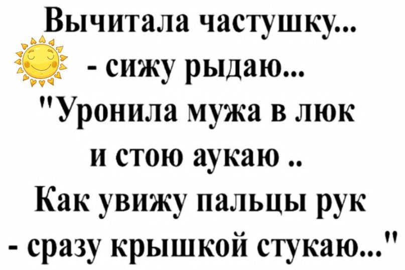 Вычитала частушку ЁЁ сижу рыдаю Уронила мужа в люк и стою аукаю Как увижу пальцы рук сразу крышкой стукаю