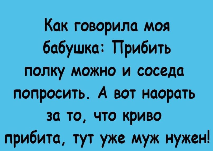 Как говорило моя бабушка Прибить полку можно и соседа попросить А вот насрать за то что криво прибито тут уже муж нужен в