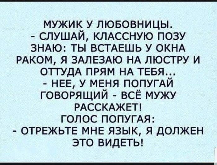 МУЖИК У ЛЮБОВНИЦЫ СЛУШАЙ КЛАССНУЮ ПОЗУ ЗНАЮ ТЫ ВСТАЕШЬ У ОКНА РАКОМ Я ЗАЛЕЗАЮ НА ЛЮСГРУ И ОТГУДА ПРЯМ НА ТЕБЯ НЕЕ У МЕНЯ ПОПУГАЙ ГОВОРЯЩИЙ ВСЁ МУЖУ РАССКАЖЕТ ГОЛОС ПОПУГАЯ ОТРЕЖЬТЕ МНЕ ЯЗЫК Я дОЛЖЕН ЭТО ВИДЕТЬ