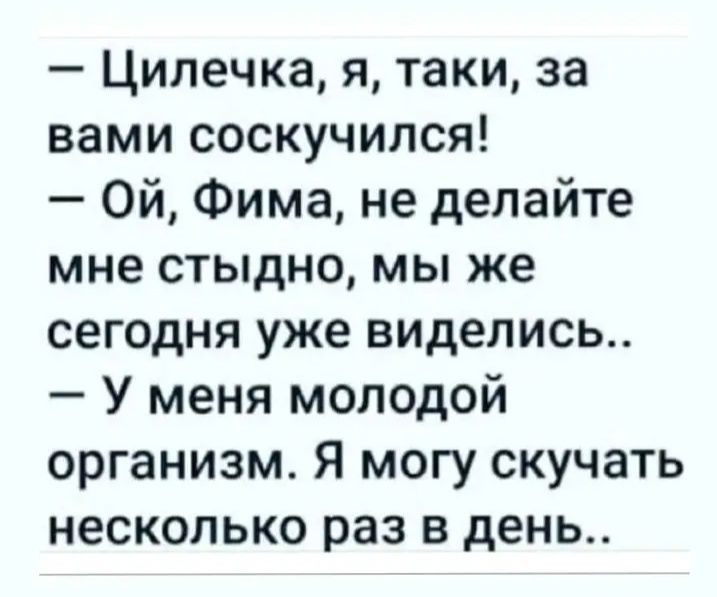 Цилечка я таки за вами соскучился Ой Фима не делайте мне стыдно мы же сегодня уже виделись У меня молодой организм Я могу скучать несколько раз в день