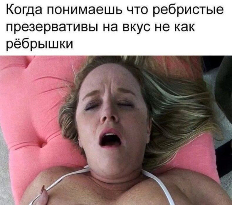 Когда понимаешь что ребристые презервативы на вкус не как рёбрышки