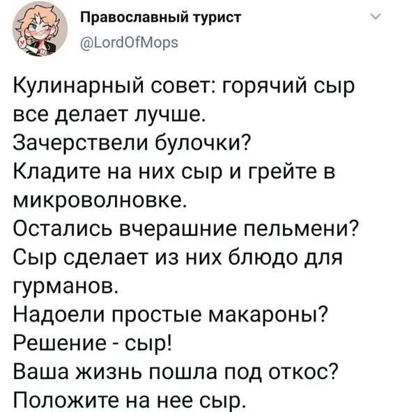 Православный турист ШШШМ095 Кулинарный совет горячий сыр все делает лучше Зачерствепи булочки Кладите на них сыр и грейте в микроволновке Остались вчерашние пельмени Сыр сделает из них блюдо для гурманов Надоели простые макароны Решение сыр Ваша жизнь пошла под откос Положите на нее сыр