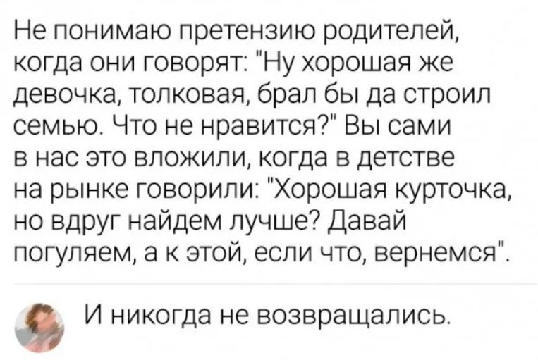 Не понимаю претензию родителей когда они говорят Ну хорошая же девочка топковая брал бы да строил семью Что не нравится Вы сами в нас это вложили когда в детстве на рынке говорили Хорошая курточка но вдруг найдем лучше Давай погуляем а к этой если что вернемся И никогда не возвращались