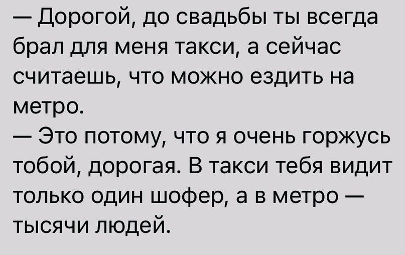 Дорогой до свадьбы ты всегда брап для меня такси а сейчас считаешь что можно ездить на метро Это потому что я очень горжусь тобой дорогая В такси тебя видит только один шофер а в метро тысячи людей