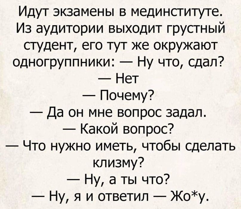 Идут экзамены в мединсгитуте Из аудитории выходит грусгный сгудент его тут же окружают одногруппники Ну что сдал Нет Почему Да он мне вопрос задал Какой вопрос Что нужно иметь чтобы сделать клизму Ну а ты что Ну я и ответил Жоу