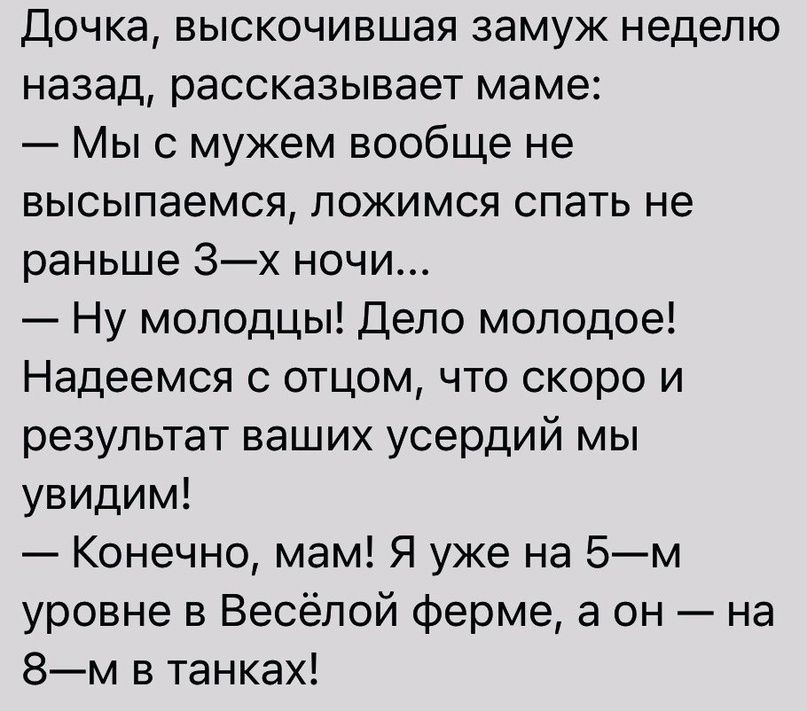 Дочка выскочившая замуж неделю назад рассказывает маме Мы с мужем вообще не высыпаемся ложимся спать не раньше 3х ночи Ну молодцы Дело молодое Надеемся с отцом что скоро и результат ваших усердий мы увидим Конечно мам Я уже на 5м уровне в Весёлой Ферме а он на 8м в танках