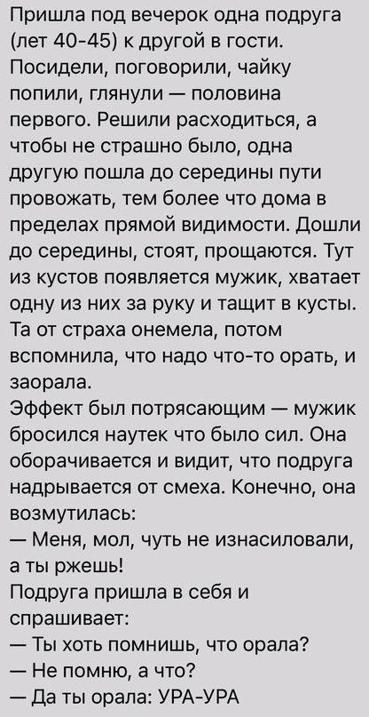 Пришла под вечерок одна подруга лет 40 45 к другой в гости Посидели поговорили чайку попили глянули половина первого Решили расходиться а чтобы не страшно было одна другую пошла до середины пути провожать тем более что дома в пределах прямой видимости Дошпи до середины стоят прощаются Тут ИЗ КУСТОВ ПОЯВПЯеТСЯ МУЖИК ХВЗТЭЕТ одну из них за руку и тащит в кусты Та от страха онемепа потом вспомнила чт