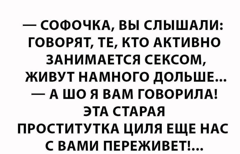 СОФОЧКА ВЫ СЛЫШАЛИ ГОВОРЯТ ТЕ КТО АКТИВНО ЗАНИМАЕТСЯ СЕКСОМ ЖИВУТ НАМНОГО дОПЬШЕ А ШО Я ВАМ ГОВОРИЛА ЭТА СТАРАЯ ПРОСТИТУТКА ЦИЛЯ ЕЩЕ НАС С ВАМИ ПЕРЕЖИВЕТ